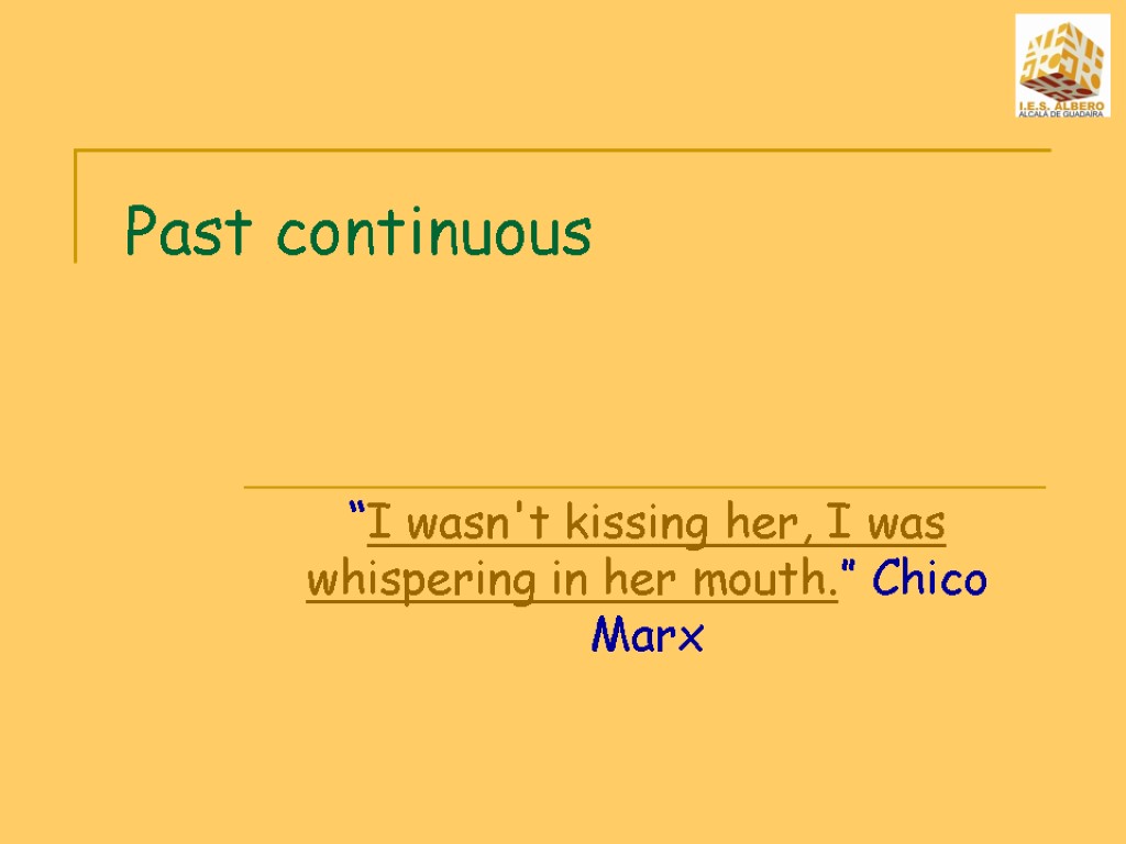 Past continuous “I wasn't kissing her, I was whispering in her mouth.” Chico Marx